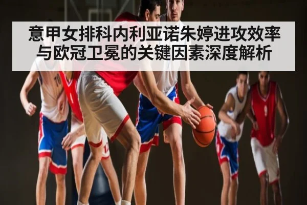 意甲女排科内利亚诺朱婷进攻效率与欧冠卫冕的关键因素深度解析